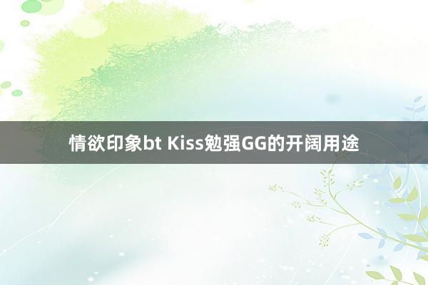 情欲印象bt Kiss勉强GG的开阔用途