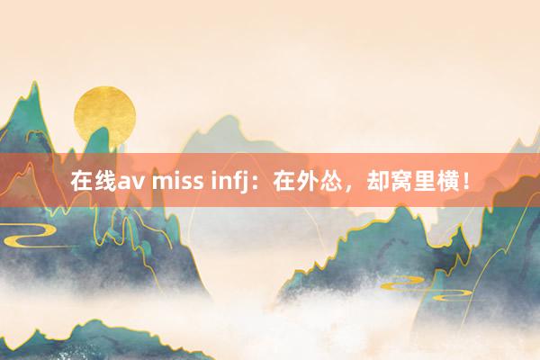 在线av miss infj：在外怂，却窝里横！