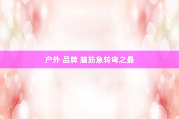 户外 品牌 脑筋急转弯之最