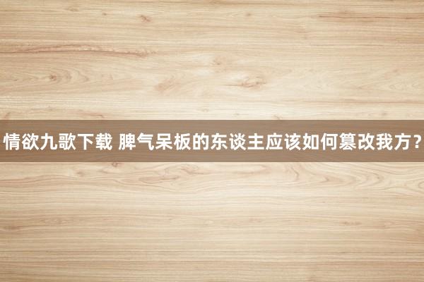 情欲九歌下载 脾气呆板的东谈主应该如何篡改我方？