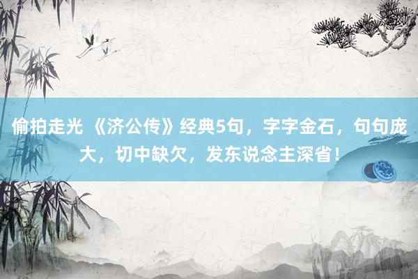 偷拍走光 《济公传》经典5句，字字金石，句句庞大，切中缺欠，发东说念主深省！