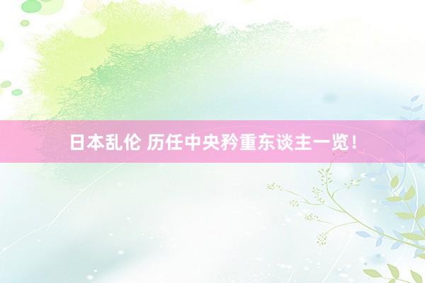 日本乱伦 历任中央矜重东谈主一览！