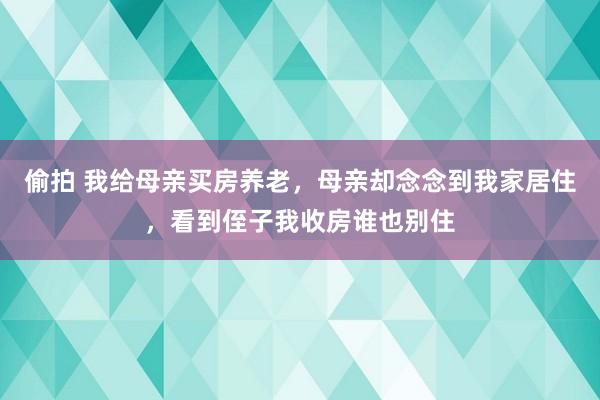 偷拍 我给母亲买房养老，母亲却念念到我家居住，看到侄子我收房谁也别住