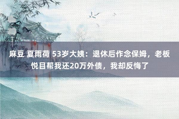 麻豆 夏雨荷 53岁大姨:退休后作念保姆,老板悦目帮我还20万外债,我却反悔了