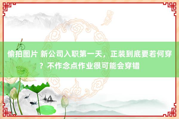 偷拍图片 新公司入职第一天，正装到底要若何穿？不作念点作业很可能会穿错