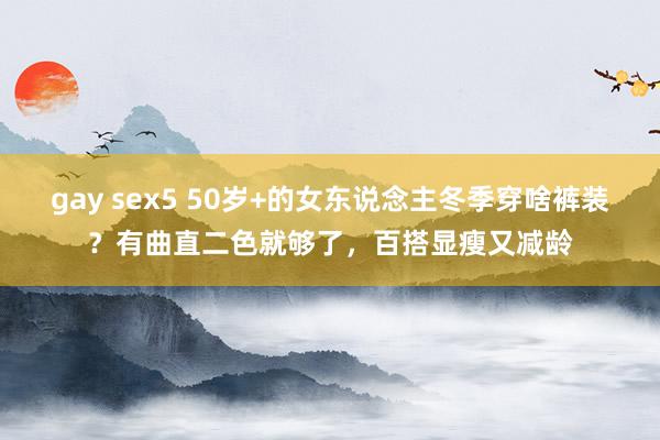 gay sex5 50岁+的女东说念主冬季穿啥裤装？有曲直二色就够了，百搭显瘦又减龄