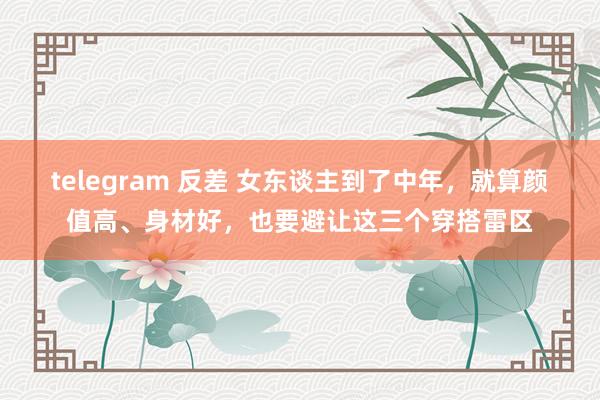telegram 反差 女东谈主到了中年，就算颜值高、身材好，也要避让这三个穿搭雷区