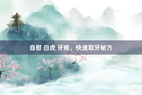 自慰 白虎 牙疼，快速取牙秘方