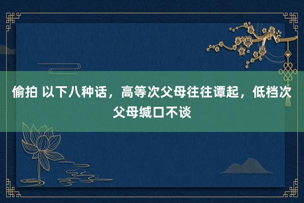 偷拍 以下八种话，高等次父母往往谭起，低档次父母缄口不谈