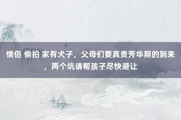 情侣 偷拍 家有犬子，父母们要真贵芳华期的到来，两个坑请帮孩子尽快避让