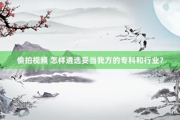 偷拍视频 怎样遴选妥当我方的专科和行业？