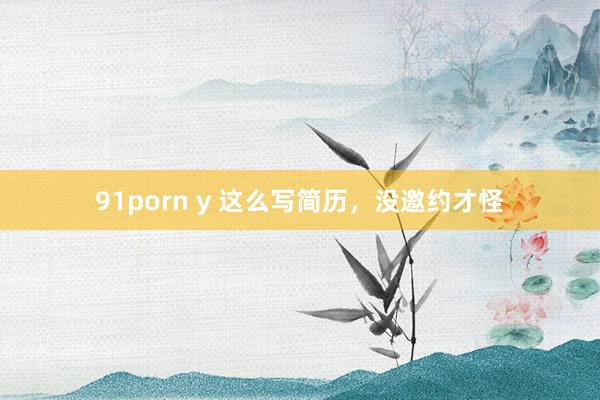 91porn y 这么写简历，没邀约才怪