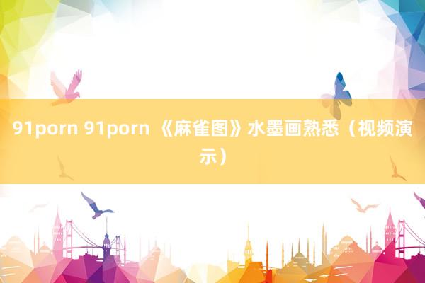 91porn 91porn 《麻雀图》水墨画熟悉（视频演示）