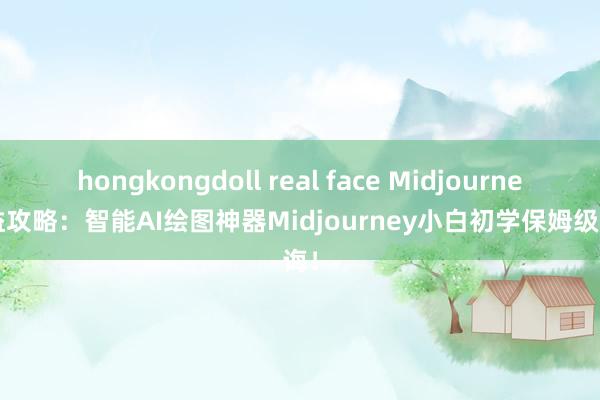 hongkongdoll real face Midjourney得益攻略：智能AI绘图神器Midjourney小白初学保姆级训诲！