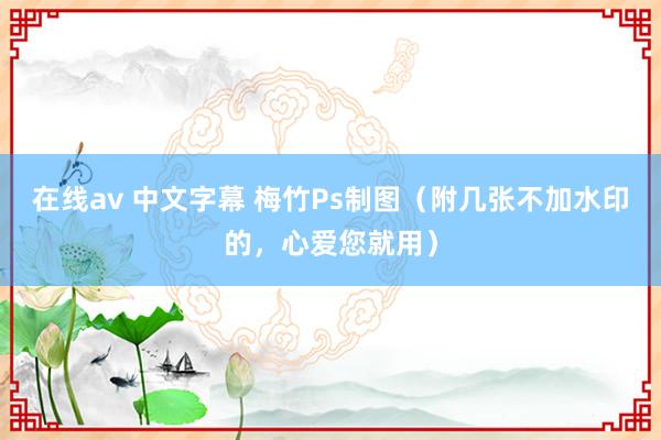在线av 中文字幕 梅竹Ps制图（附几张不加水印的，心爱您就用）
