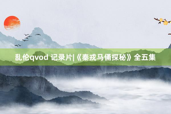 乱伦qvod 记录片|《秦戎马俑探秘》全五集