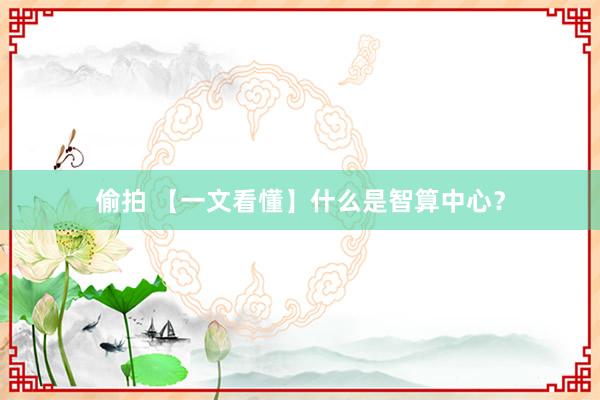 偷拍 【一文看懂】什么是智算中心？