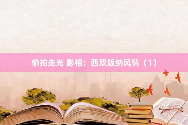 偷拍走光 影相：西双版纳风情（1）