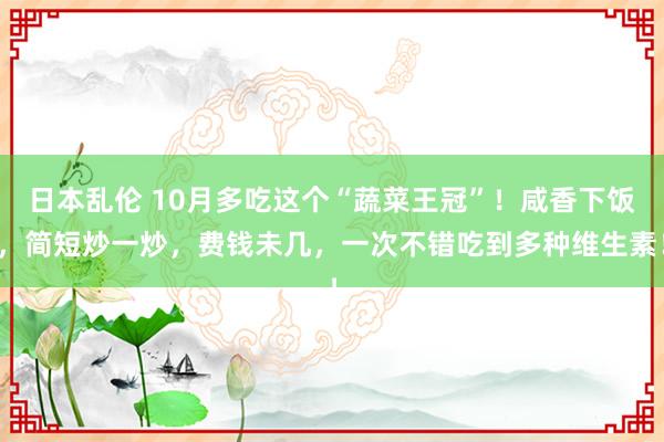 日本乱伦 10月多吃这个“蔬菜王冠”！咸香下饭，简短炒一炒，费钱未几，一次不错吃到多种维生素！