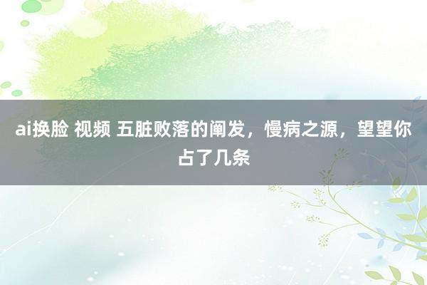ai换脸 视频 五脏败落的阐发，慢病之源，望望你占了几条