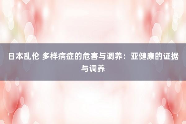 日本乱伦 多样病症的危害与调养：亚健康的证据与调养