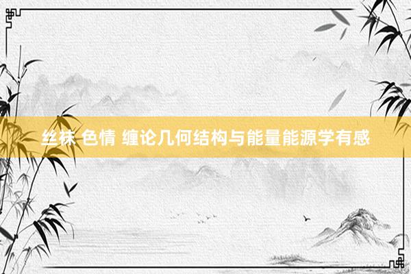 丝袜 色情 缠论几何结构与能量能源学有感