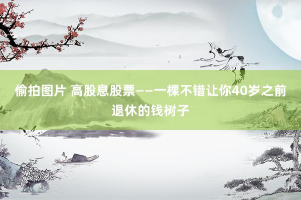 偷拍图片 高股息股票——一棵不错让你40岁之前退休的钱树子