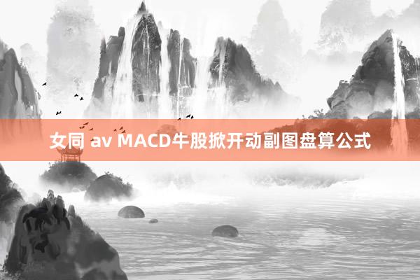 女同 av MACD牛股掀开动副图盘算公式