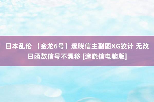 日本乱伦 【金龙6号】邃晓信主副图XG狡计 无改日函数信号不漂移 [邃晓信电脑版]