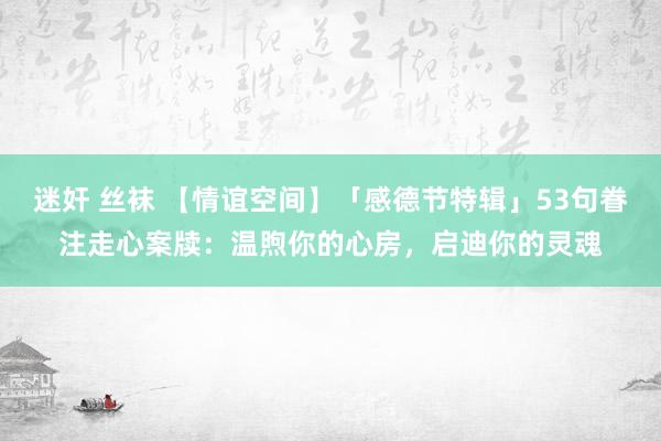 迷奸 丝袜 【情谊空间】「感德节特辑」53句眷注走心案牍：温煦你的心房，启迪你的灵魂