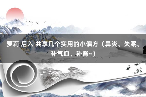 萝莉 后入 共享几个实用的小偏方（鼻炎、失眠、补气血、补肾~）