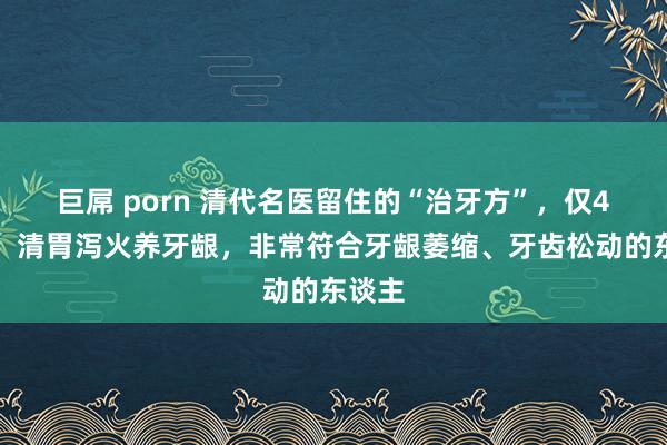 巨屌 porn 清代名医留住的“治牙方”，仅4味药，清胃泻火养牙龈，非常符合牙龈萎缩、牙齿松动的东谈主