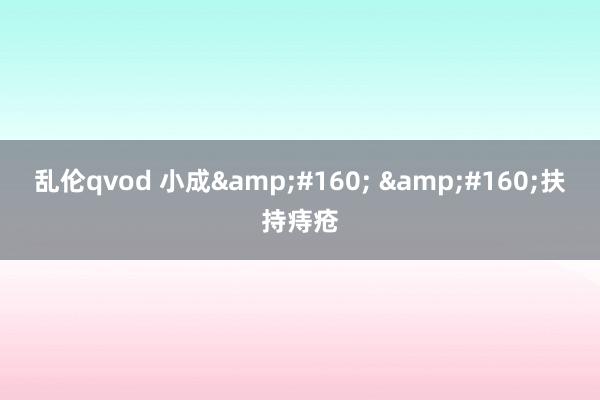 乱伦qvod 小成&#160; &#160;扶持痔疮