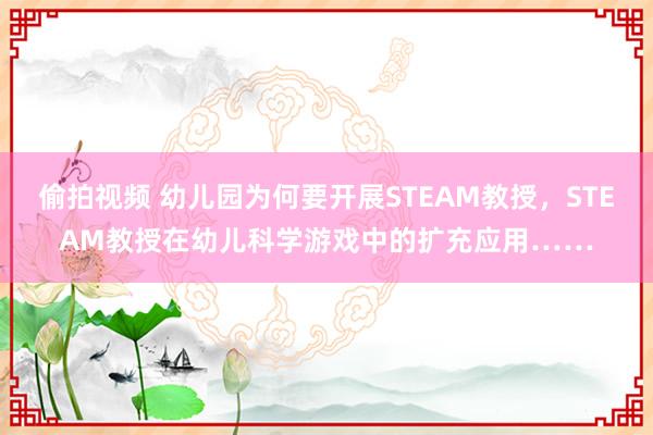 偷拍视频 幼儿园为何要开展STEAM教授，STEAM教授在幼儿科学游戏中的扩充应用……