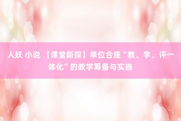 人妖 小说 【课堂新探】单位合座“教、学、评一体化”的教学筹备与实施