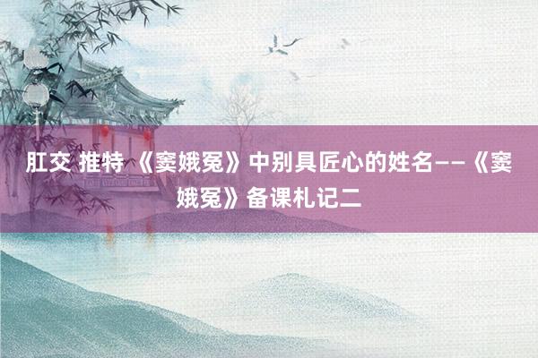 肛交 推特 《窦娥冤》中别具匠心的姓名——《窦娥冤》备课札记二