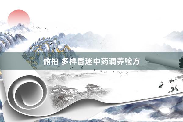 偷拍 多样昏迷中药调养验方