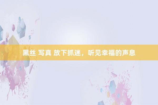 黑丝 写真 放下抓迷，听见幸福的声息