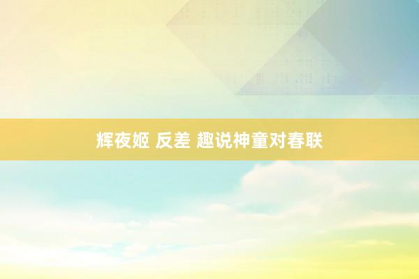 辉夜姬 反差 趣说神童对春联