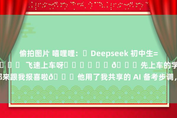 偷拍图片 嘻哩哩：✅Deepseek 初中生=绝杀‼️要中考的宝子们❗️❗️❗️ 飞速上车呀❗️❗️❗️🚀先上车的学长都来跟我报喜啦🎉他用了我共享的 AI 备考步调，嗅觉我方在中考赛谈上要 “腾飞” ...