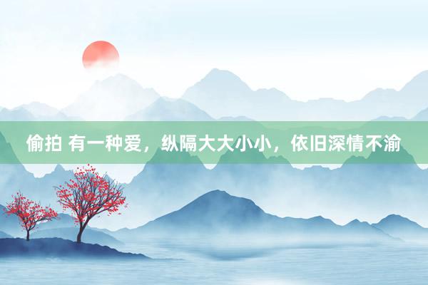 偷拍 有一种爱，纵隔大大小小，依旧深情不渝