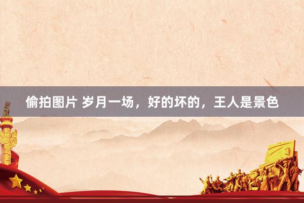 偷拍图片 岁月一场，好的坏的，王人是景色