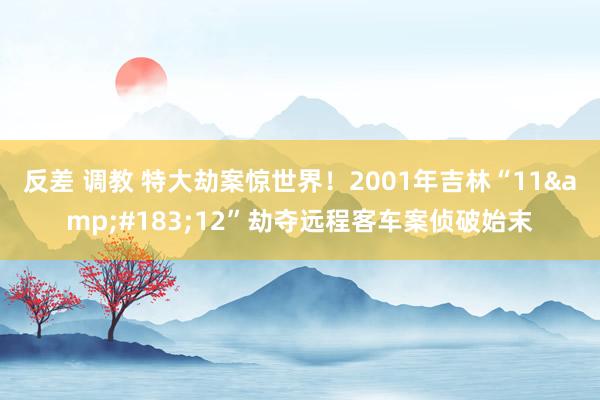 反差 调教 特大劫案惊世界！2001年吉林“11&#183;12”劫夺远程客车案侦破始末