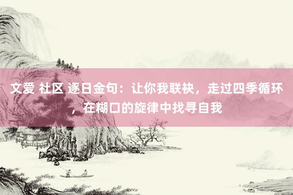 文爱 社区 逐日金句：让你我联袂，走过四季循环，在糊口的旋律中找寻自我