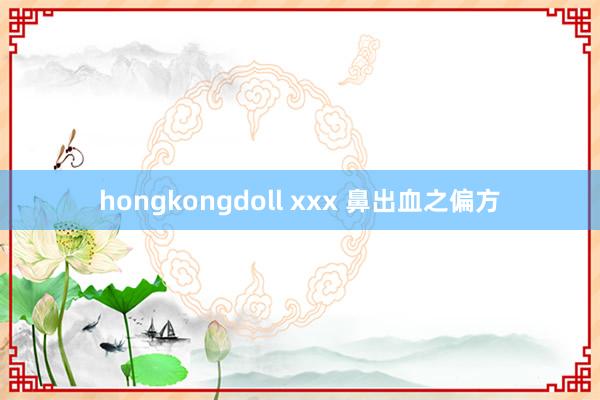hongkongdoll xxx 鼻出血之偏方