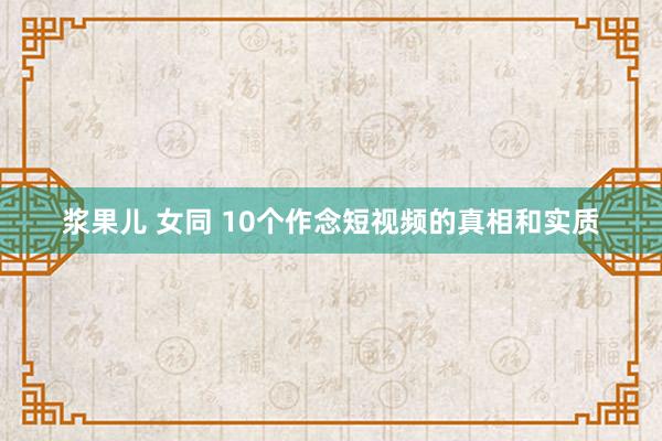 浆果儿 女同 10个作念短视频的真相和实质