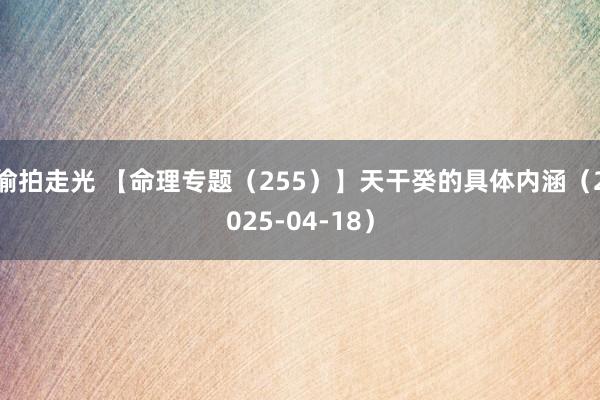 偷拍走光 【命理专题（255）】天干癸的具体内涵（2025-04-18）