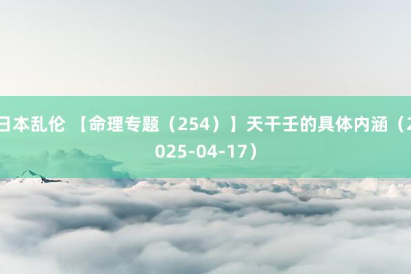 日本乱伦 【命理专题（254）】天干壬的具体内涵（2025-04-17）